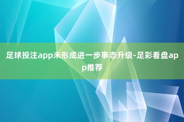 足球投注app未形成进一步事态升级-足彩看盘app推荐