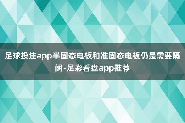 足球投注app半固态电板和准固态电板仍是需要隔阂-足彩看盘app推荐