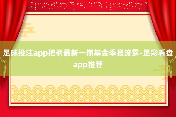 足球投注app把柄最新一期基金季报流露-足彩看盘app推荐