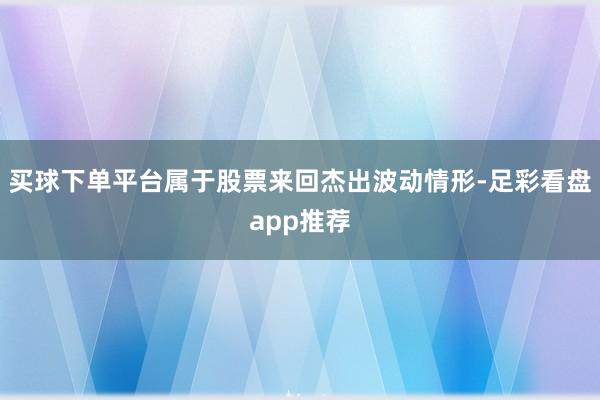 买球下单平台属于股票来回杰出波动情形-足彩看盘app推荐