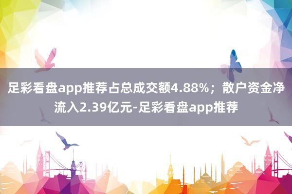 足彩看盘app推荐占总成交额4.88%；散户资金净流入2.39亿元-足彩看盘app推荐