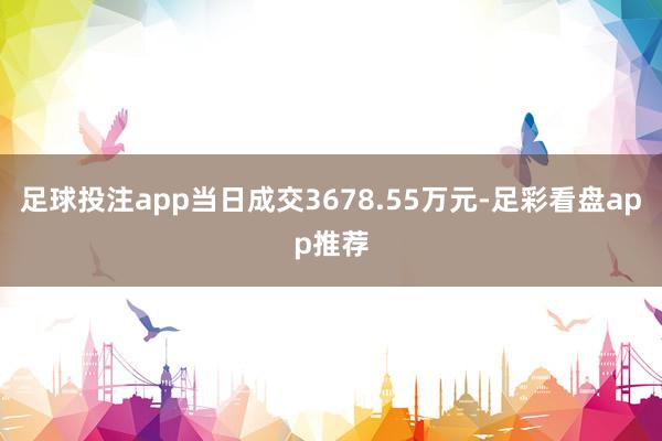 足球投注app当日成交3678.55万元-足彩看盘app推荐