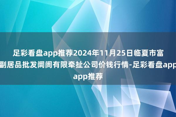 足彩看盘app推荐2024年11月25日临夏市富临农副居品批发阛阓有限牵扯公司价钱行情-足彩看盘app推荐