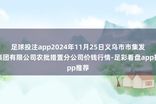 足球投注app2024年11月25日义乌市市集发展集团有限公司农批措置分公司价钱行情-足彩看盘app推荐