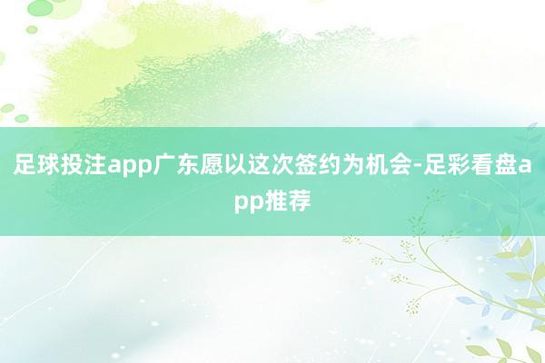 足球投注app广东愿以这次签约为机会-足彩看盘app推荐