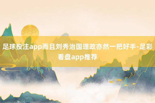 足球投注app而且刘秀治国理政亦然一把好手-足彩看盘app推荐