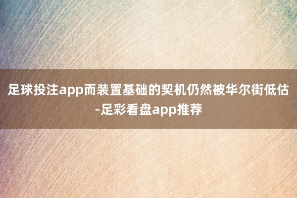 足球投注app而装置基础的契机仍然被华尔街低估-足彩看盘app推荐