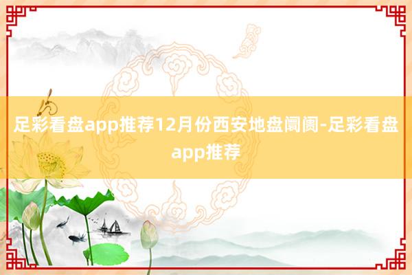 足彩看盘app推荐12月份西安地盘阛阓-足彩看盘app推荐