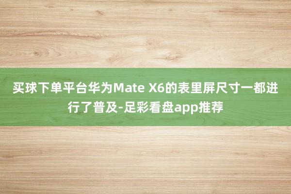 买球下单平台华为Mate X6的表里屏尺寸一都进行了普及-足彩看盘app推荐