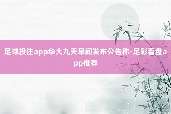 足球投注app华大九天早间发布公告称-足彩看盘app推荐