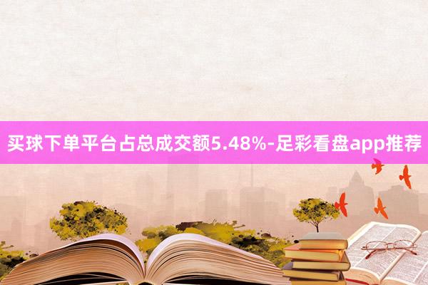 买球下单平台占总成交额5.48%-足彩看盘app推荐