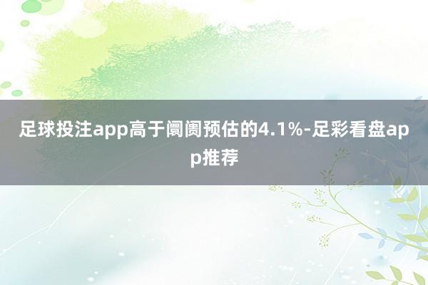 足球投注app高于阛阓预估的4.1%-足彩看盘app推荐