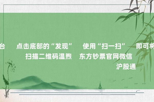 买球下单平台      点击底部的“发现”     使用“扫一扫”     即可将网页共享至一又友圈                            扫描二维码温煦    东方钞票官网微信                                                                        沪股通             深股通            