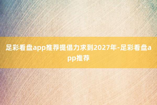 足彩看盘app推荐提倡力求到2027年-足彩看盘app推荐