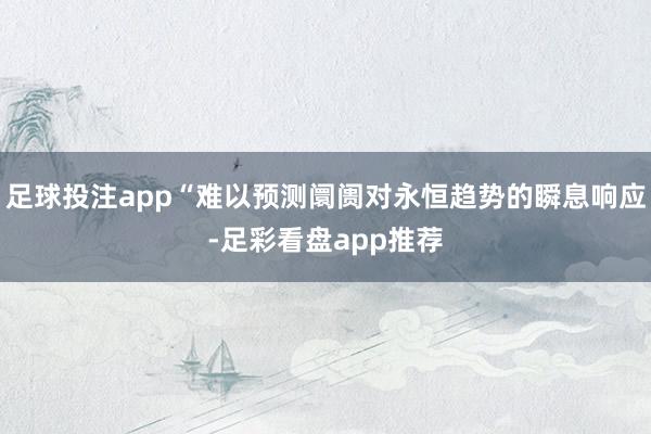 足球投注app“难以预测阛阓对永恒趋势的瞬息响应-足彩看盘app推荐