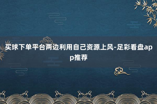 买球下单平台两边利用自己资源上风-足彩看盘app推荐