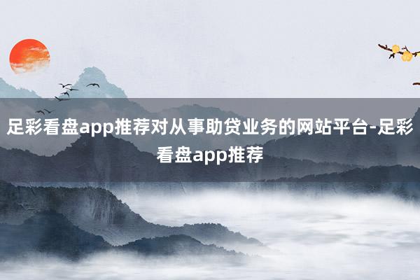 足彩看盘app推荐对从事助贷业务的网站平台-足彩看盘app推荐