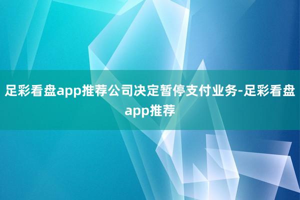 足彩看盘app推荐公司决定暂停支付业务-足彩看盘app推荐