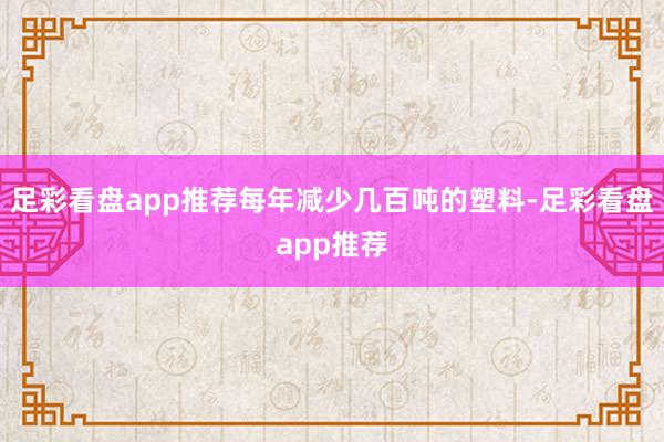 足彩看盘app推荐每年减少几百吨的塑料-足彩看盘app推荐