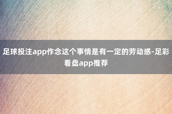 足球投注app作念这个事情是有一定的劳动感-足彩看盘app推荐