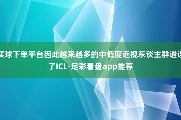 买球下单平台因此越来越多的中低度近视东谈主群遴选了ICL-足彩看盘app推荐