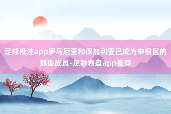 足球投注app罗马尼亚和保加利亚已成为申根区的郑重成员-足彩看盘app推荐