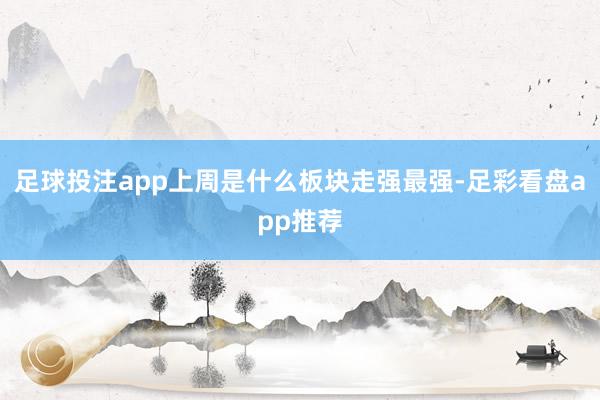 足球投注app上周是什么板块走强最强-足彩看盘app推荐