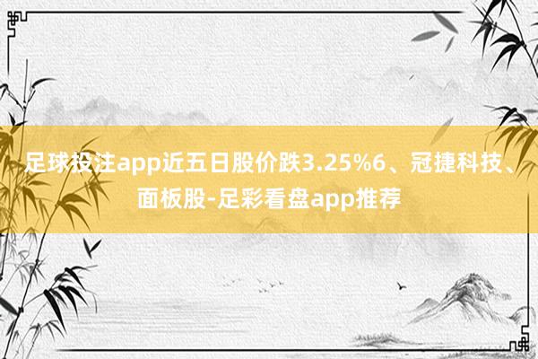 足球投注app近五日股价跌3.25%6、冠捷科技、面板股-足彩看盘app推荐