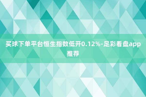 买球下单平台恒生指数低开0.12%-足彩看盘app推荐