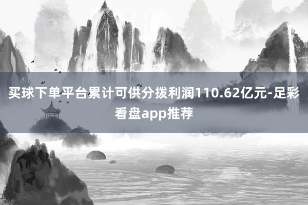 买球下单平台累计可供分拨利润110.62亿元-足彩看盘app推荐