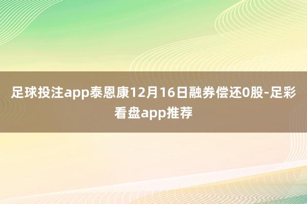 足球投注app泰恩康12月16日融券偿还0股-足彩看盘app推荐