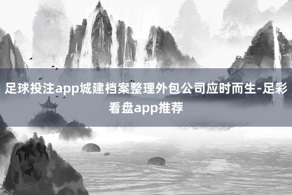 足球投注app城建档案整理外包公司应时而生-足彩看盘app推荐