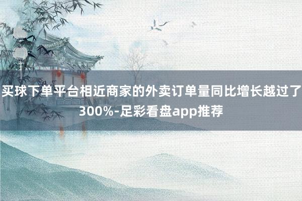 买球下单平台相近商家的外卖订单量同比增长越过了300%-足彩看盘app推荐