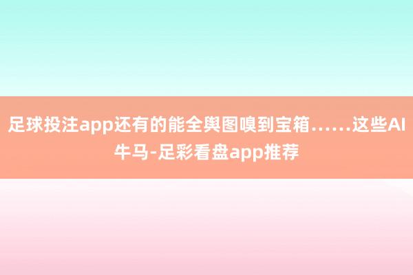 足球投注app还有的能全舆图嗅到宝箱……这些AI牛马-足彩看盘app推荐