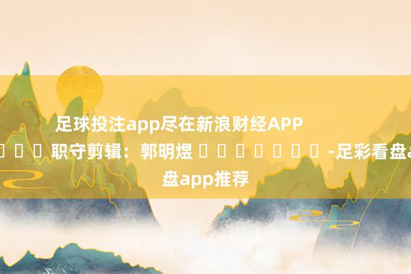 足球投注app尽在新浪财经APP            						职守剪辑：郭明煜 							-足彩看盘app推荐