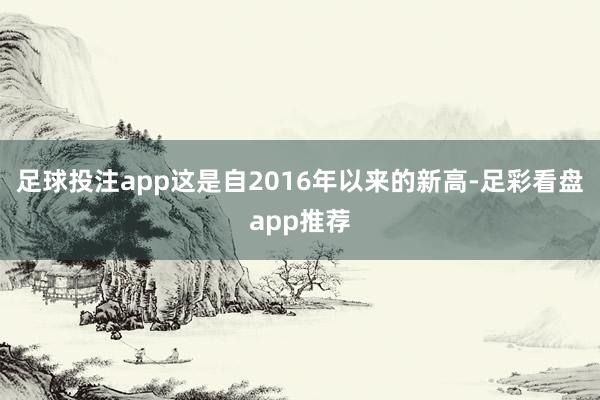 足球投注app这是自2016年以来的新高-足彩看盘app推荐