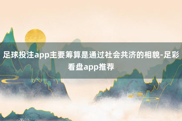 足球投注app主要筹算是通过社会共济的相貌-足彩看盘app推荐