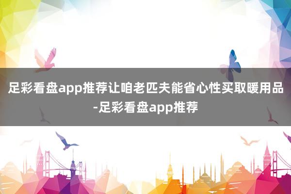 足彩看盘app推荐让咱老匹夫能省心性买取暖用品-足彩看盘app推荐