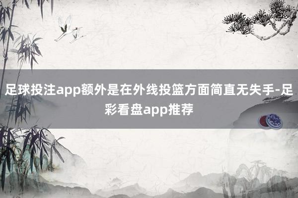 足球投注app额外是在外线投篮方面简直无失手-足彩看盘app推荐