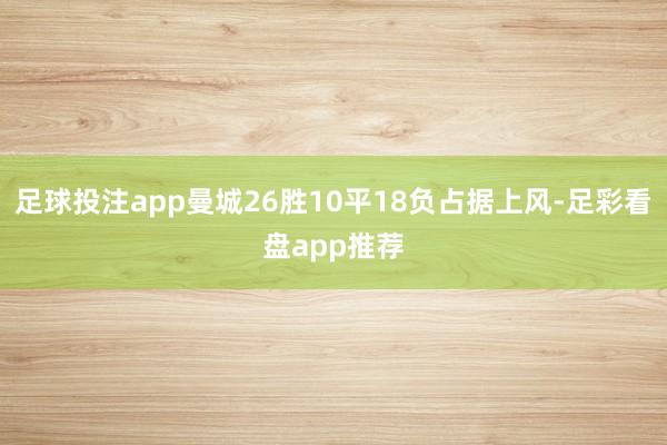 足球投注app曼城26胜10平18负占据上风-足彩看盘app推荐