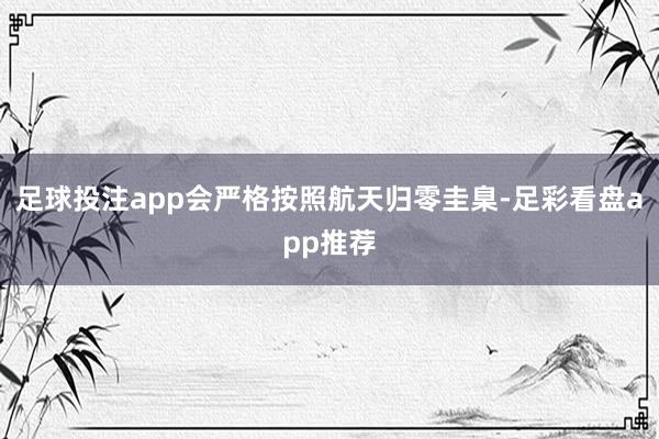 足球投注app会严格按照航天归零圭臬-足彩看盘app推荐