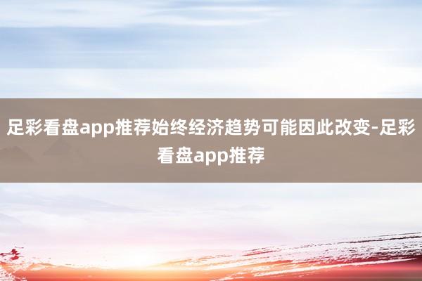 足彩看盘app推荐始终经济趋势可能因此改变-足彩看盘app推荐