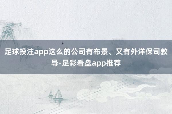 足球投注app这么的公司有布景、又有外洋保司教导-足彩看盘app推荐