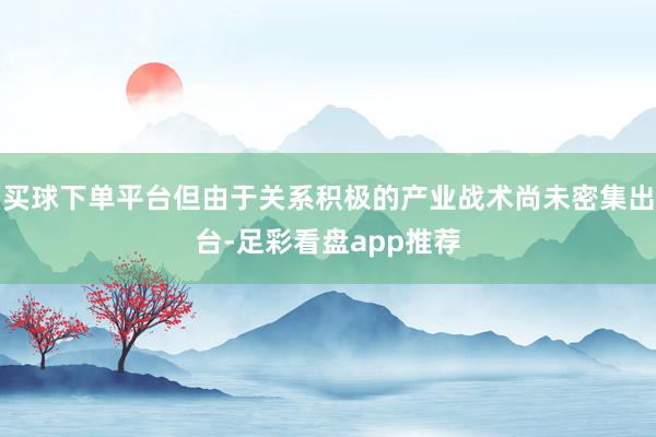 买球下单平台但由于关系积极的产业战术尚未密集出台-足彩看盘app推荐