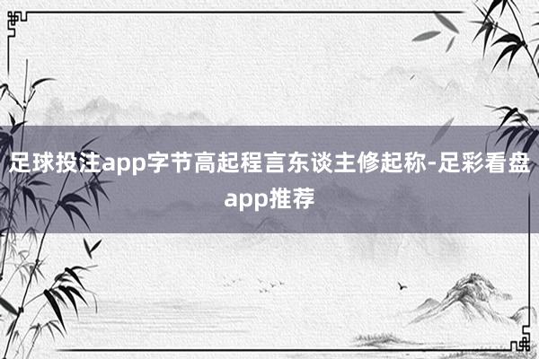 足球投注app字节高起程言东谈主修起称-足彩看盘app推荐