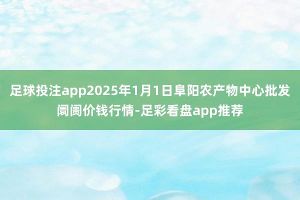 足球投注app2025年1月1日阜阳农产物中心批发阛阓价钱行情-足彩看盘app推荐