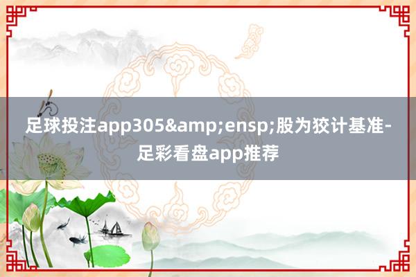 足球投注app305&ensp;股为狡计基准-足彩看盘app推荐