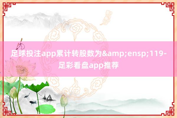 足球投注app累计转股数为&ensp;119-足彩看盘app推荐