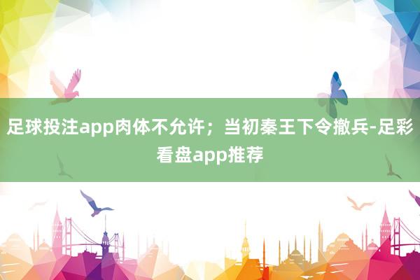 足球投注app肉体不允许；当初秦王下令撤兵-足彩看盘app推荐