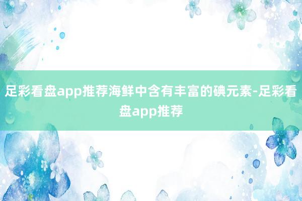 足彩看盘app推荐海鲜中含有丰富的碘元素-足彩看盘app推荐